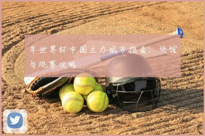 年世界杯中国主办城市指南：场馆与观赛攻略