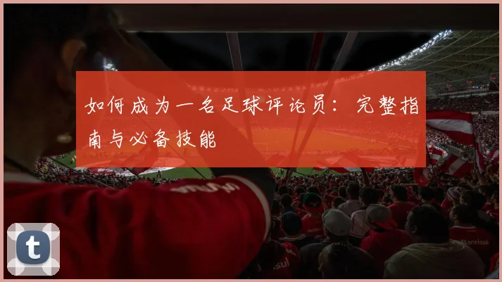 如何成为一名足球评论员：完整指南与必备技能