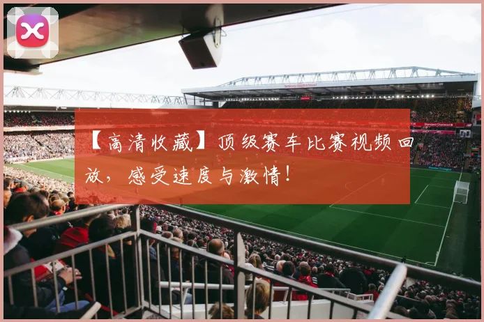 【高清收藏】顶级赛车比赛视频回放，感受速度与激情！