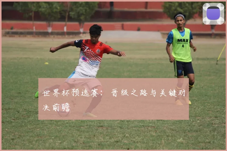 世界杯预选赛：晋级之路与关键对决前瞻