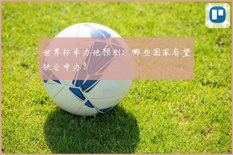 世界杯举办地预测：哪些国家有望联合申办？