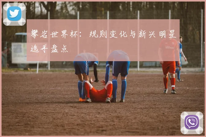 攀岩世界杯：规则变化与新兴明星选手盘点