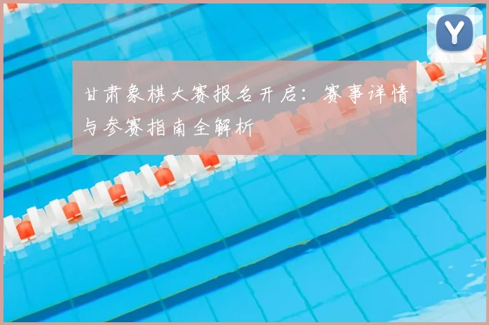 甘肃象棋大赛报名开启：赛事详情与参赛指南全解析