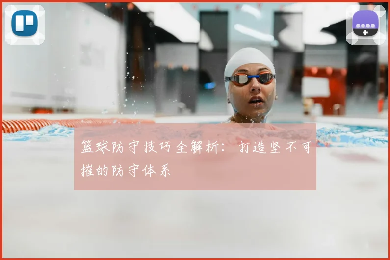 篮球防守技巧全解析：打造坚不可摧的防守体系