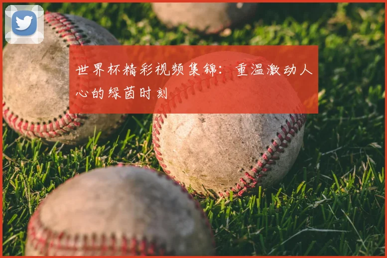 世界杯精彩视频集锦：重温激动人心的绿茵时刻