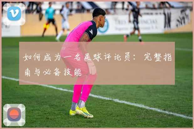 如何成为一名足球评论员：完整指南与必备技能