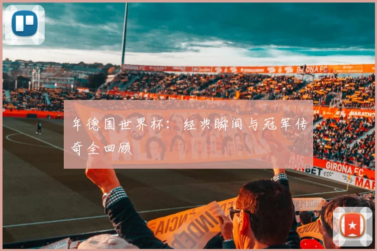 年德国世界杯：经典瞬间与冠军传奇全回顾