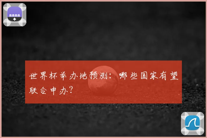 世界杯举办地预测：哪些国家有望联合申办？