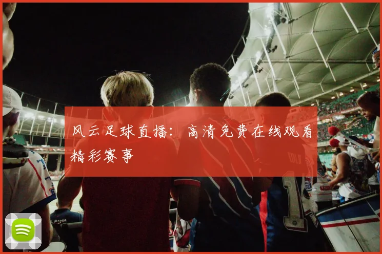 风云足球直播：高清免费在线观看精彩赛事