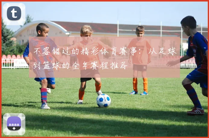 不容错过的精彩体育赛事：从足球到篮球的全年赛程推荐