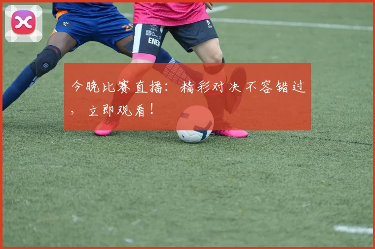 今晚比赛直播:精彩对决不容错过,立即观看!