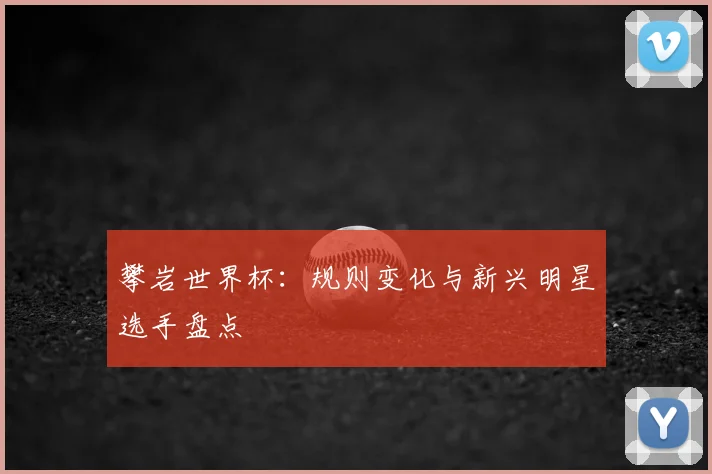攀岩世界杯:规则变化与新兴明星选手盘点