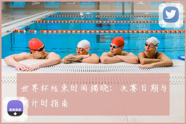 世界杯结束时间揭晓:决赛日期与倒计时指南
