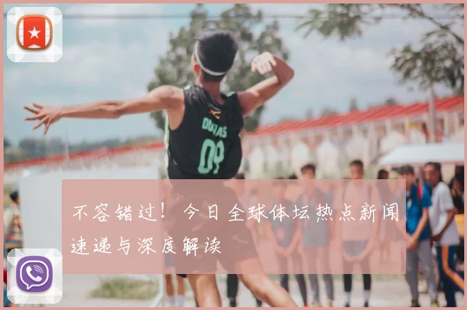 不容错过!今日全球体坛热点新闻速递与深度解读