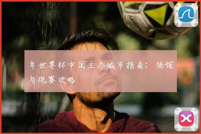年世界杯中国主办城市指南：场馆与观赛攻略