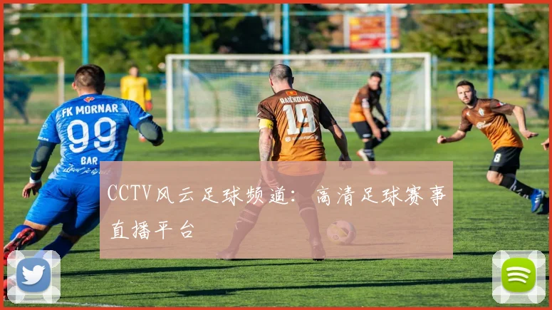 CCTV风云足球频道：高清足球赛事直播平台