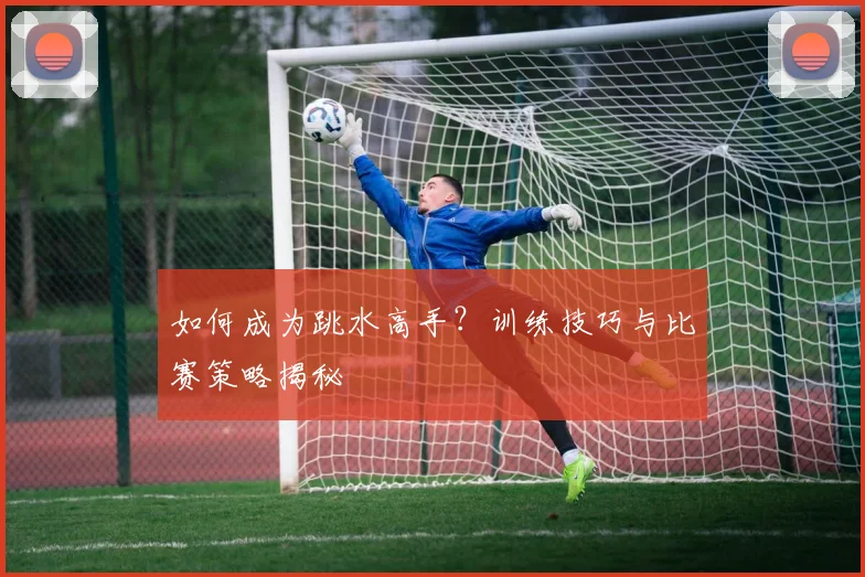 如何成为跳水高手？训练技巧与比赛策略揭秘
