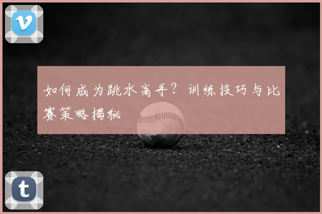 如何成为跳水高手？训练技巧与比赛策略揭秘