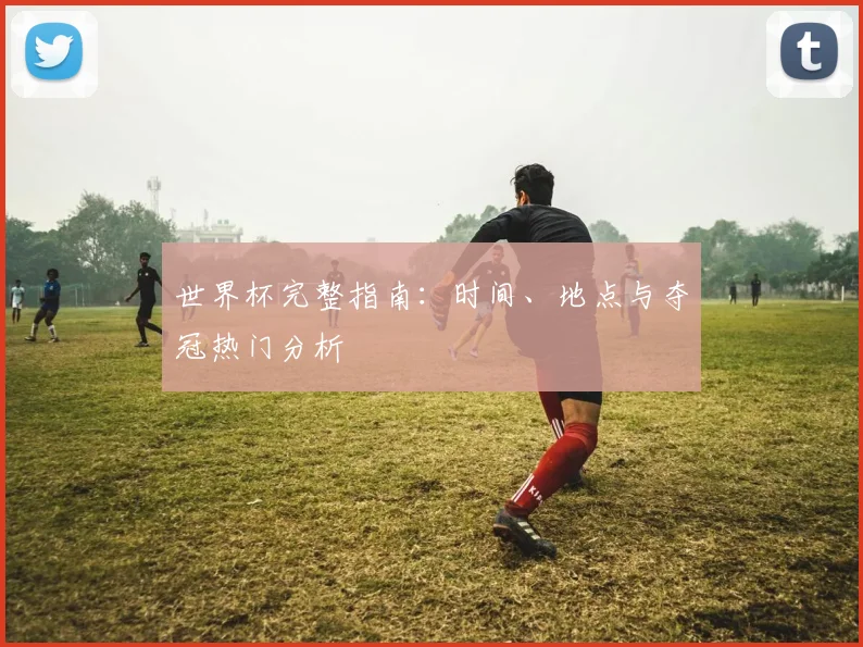 世界杯完整指南：时间、地点与夺冠热门分析