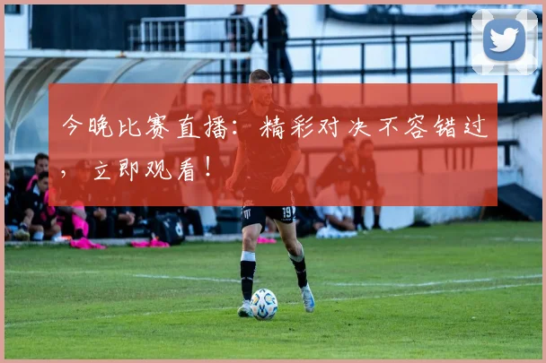 今晚比赛直播:精彩对决不容错过,立即观看!