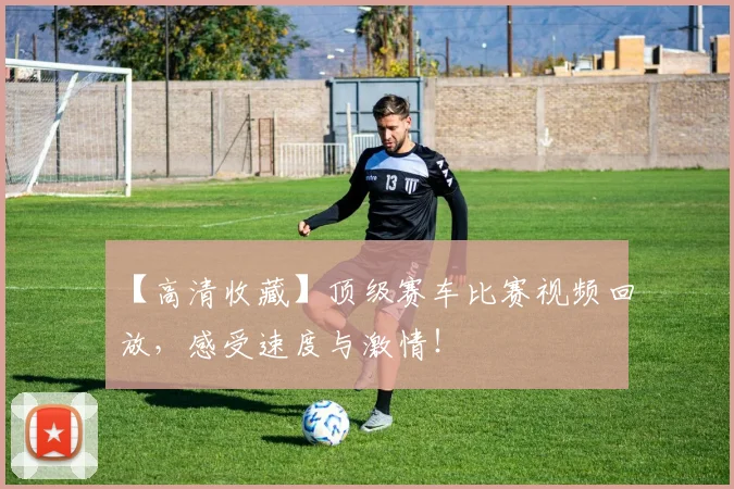 【高清收藏】顶级赛车比赛视频回放，感受速度与激情！