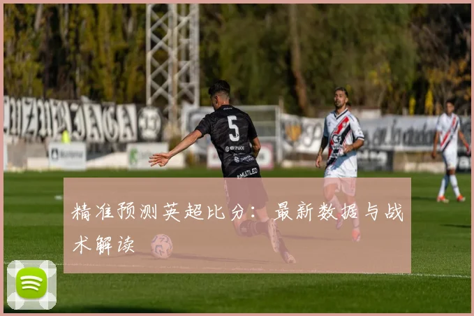 精准预测英超比分：最新数据与战术解读